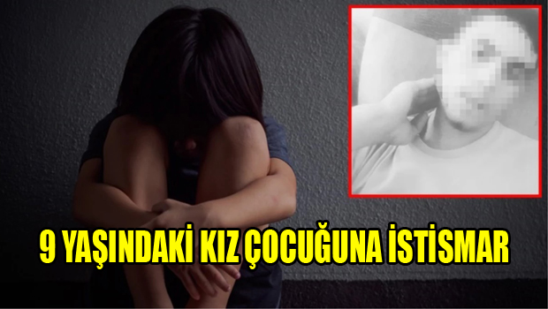 9 YAŞINDAKI KIZ ÇOCUĞUNA İSTİSMAR