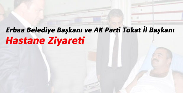 Erbaa Belediye Başkanı ve AK Parti Tokat İl Başkanı, Hastahane Ziyareti