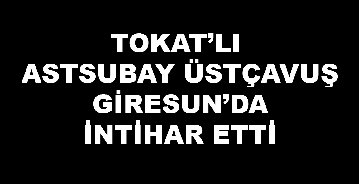 TOKAT'LI ASTSUBAY GİRESUN'DA İNTİHAR ETTİ
