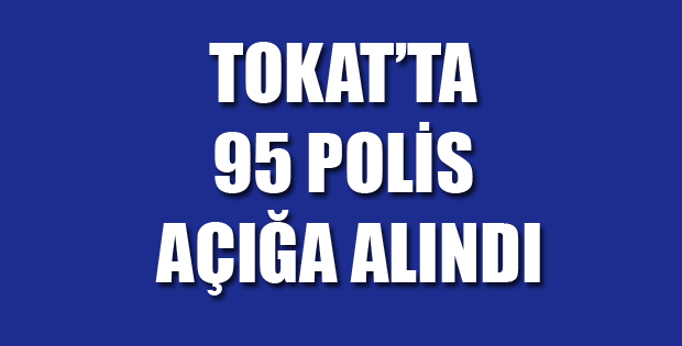 Tokat'ta 95 Polis Açığa Alındı