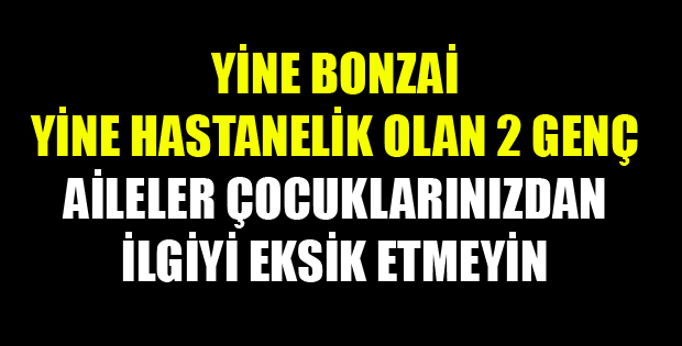 TOKAT'TA BONZAİ KULLANAN GENÇLER BAYGIN HALDE HASTANEYE KADIRILDI