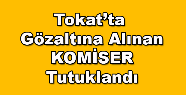 Tokat'ta gözaltına alınan komiser tutuklandı 