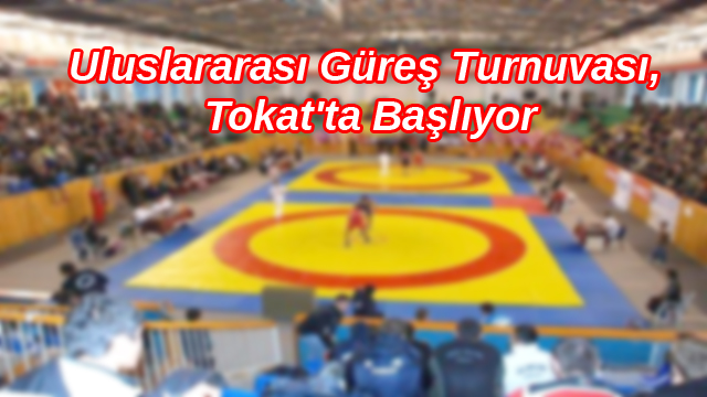 Uluslararası Hüseyin Akbaş Büyükler Serbest Güreş Turnuvası Tokat'ta Başlıyor