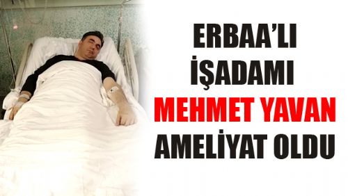 ERBAA'LI SEVİLEN İŞADAMI MEHMET YAVAN AMELİYAT OLDU