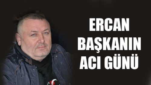 ERCAN BAŞKANIN ACI GÜNÜ