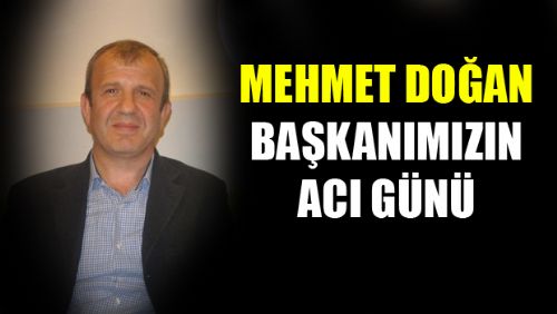 MEHMET DOĞAN BAŞKANIMIZIN ACI GÜNÜ