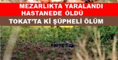 MEZARLIKTA YARALANDI HASTANEDE ÖLDÜ