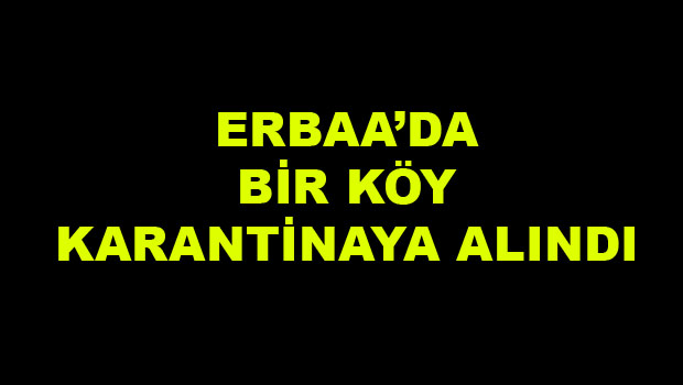 ERBAA'DA BİR KÖY KARANTİNA ALTINA ALINDI
