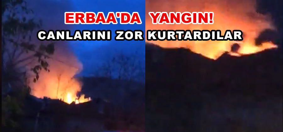 ERBAA'DA YANGIN  CANLARINI ZOR KURTARDILAR
