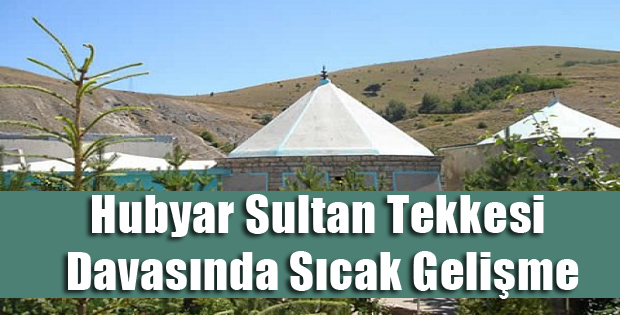HUBYAR SULTAN TEKKESİ DAVASINDA SON NOKTA