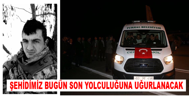 TURHAL'LI ŞEHİDİMİZ BUGÜN SON YOLCULUĞUNA UĞURLANACAK