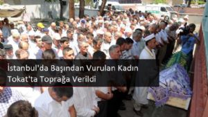 İstanbul'da Başından Vurulan Kadın Tokat'ta Toprağa Verildi