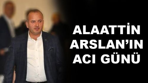 ALAATTİN ARSLAN'IN ACI GÜNÜ