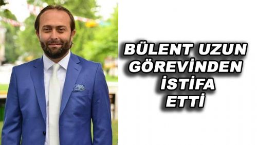 BÜLENT UZUN GÖREVİNDEN İSTİFA ETTİ