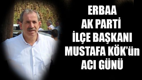 ERBAA İLÇE BAŞKANI MUSTAFA KÖK'ÜN ACI GÜNÜ