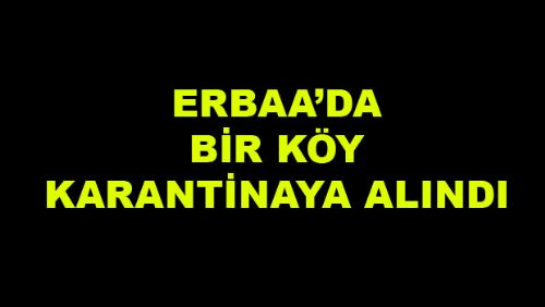 ERBAA'DA BİR KÖY KARANTİNA ALTINA ALINDI