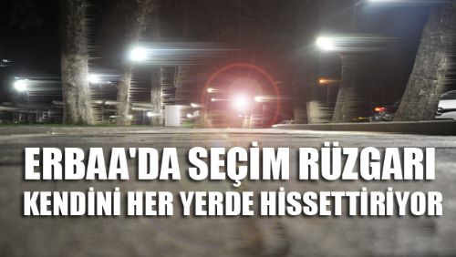 ERBAA'DA SEÇİM RÜZGARI KENDİNİ HER YERDE HİSSETTİRİYOR