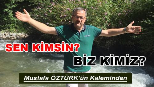 Mustafa ÖZTÜRK'ün Kaleminden SEN KİMSİN? BİZ KİMİZ?