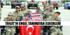 TOKAT'IN ENGEL TANIMAYAN ASKERLERİ