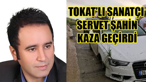 TOKAT'LI SANATÇI SERVET ŞAHİN KAZA GEÇİRDİ