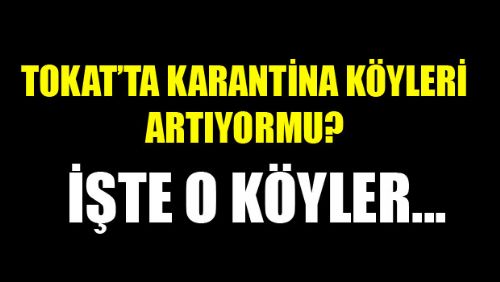 TOKAT'TA KARANTİNA KÖYLERİ ARTIYOR MU?