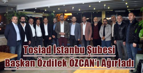 TOSİAD İSTANBUL ŞUBESİ BAŞKAN ÖZCAN'I MİSAFİR ETTİ