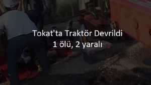 Tokat'ta Traktör Devrildi: 1 ölü, 2 yaralı