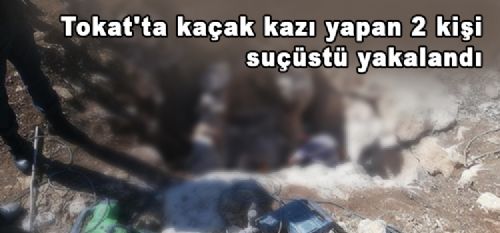 Tokat'ta kaçak kazı yapan 2 kişi suçüstü yakalandı