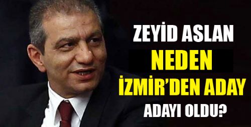 ZEYİD ASLAN NEDEN İZMİR'DEN ADAY ADAYI OLDU?